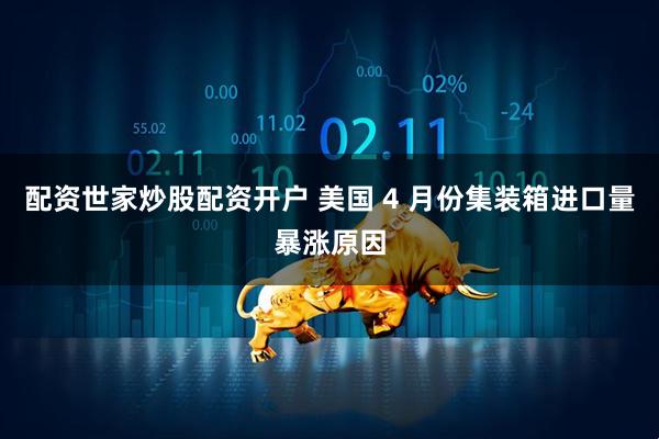配资世家炒股配资开户 美国 4 月份集装箱进口量暴涨原因