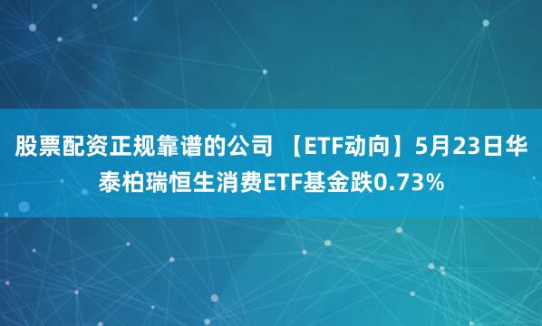 股票配资正规靠谱的公司 【ETF动向】5月23日华泰柏瑞恒生消费ETF基金跌0.73%