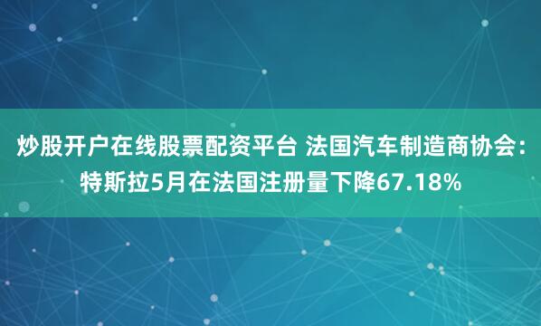 炒股开户在线股票配资平台 法国汽车制造商协会：特斯拉5月在法国注册量下降67.18%