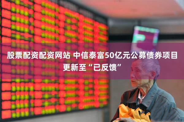 股票配资配资网站 中信泰富50亿元公募债券项目更新至“已反馈”