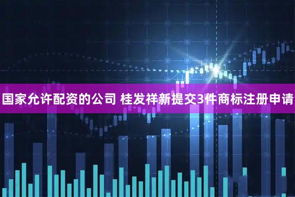 国家允许配资的公司 桂发祥新提交3件商标注册申请