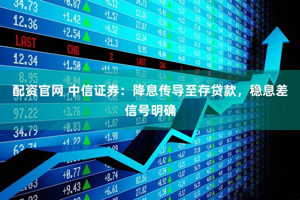 配资官网 中信证券：降息传导至存贷款，稳息差信号明确