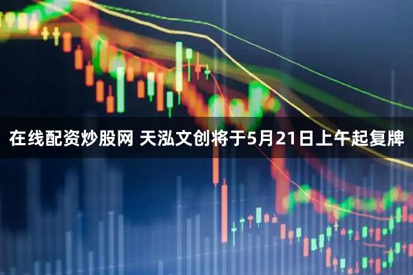 在线配资炒股网 天泓文创将于5月21日上午起复牌