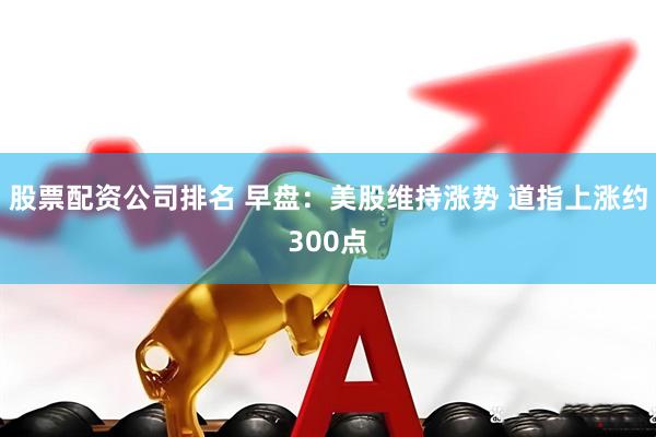 股票配资公司排名 早盘：美股维持涨势 道指上涨约300点