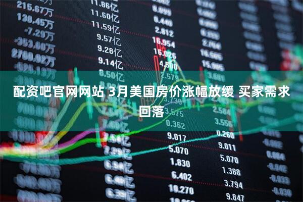 配资吧官网网站 3月美国房价涨幅放缓 买家需求回落