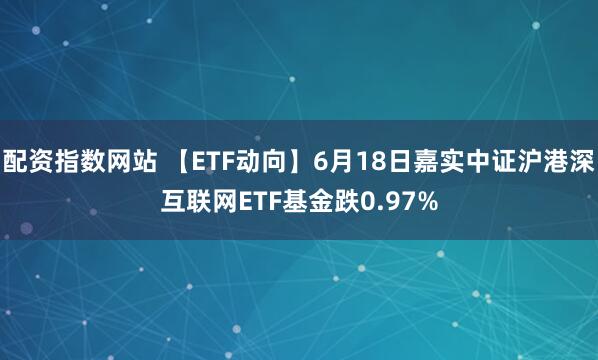 配资指数网站 【ETF动向】6月18日嘉实中证沪港深互联网ETF基金跌0.97%