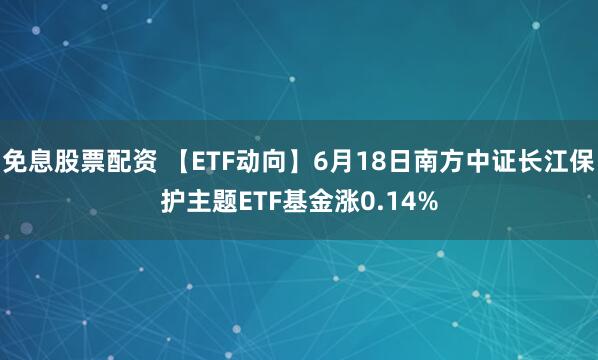 免息股票配资 【ETF动向】6月18日南方中证长江保护主题ETF基金涨0.14%