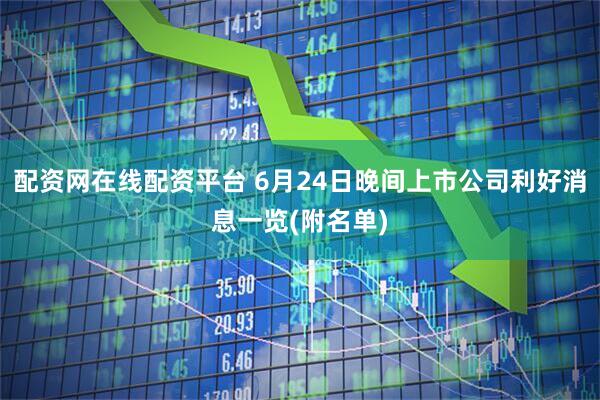 配资网在线配资平台 6月24日晚间上市公司利好消息一览(附名单)