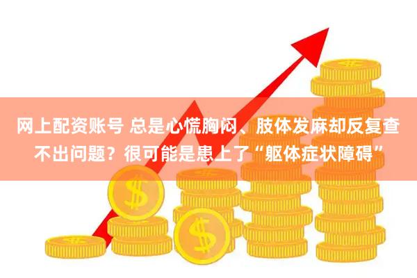 网上配资账号 总是心慌胸闷、肢体发麻却反复查不出问题？很可能是患上了“躯体症状障碍”