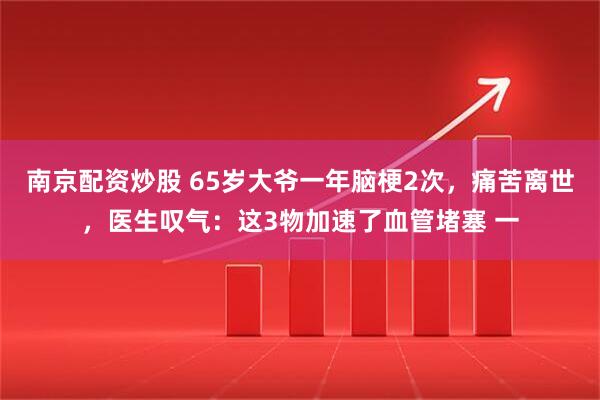 南京配资炒股 65岁大爷一年脑梗2次，痛苦离世，医生叹气：这3物加速了血管堵塞 一