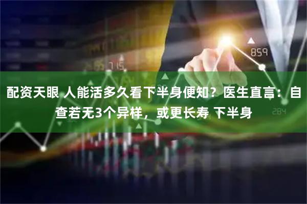 配资天眼 人能活多久看下半身便知？医生直言：自查若无3个异样，或更长寿 下半身