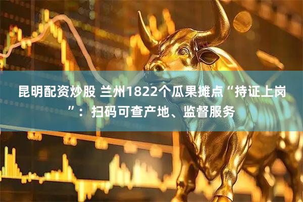 昆明配资炒股 兰州1822个瓜果摊点“持证上岗”：扫码可查产地、监督服务